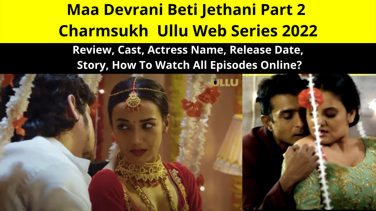 Maa Devrani Beti Jethani Part 2 Charmsukh (माँ देवरानी बेटी जेठानी भाग 2 ) Ullu Web Series 2022, Review, Cast, Actress Name, Release Date, Story, How To Watch All Episodes Online?