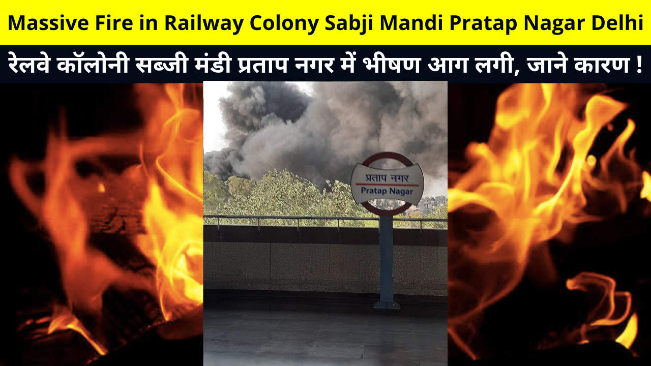Massive Fire in Railway Colony Sabji Mandi Pratap Nagar Delhi, Pratap Nagar Fire, Pratap Nagar Railway Colony Sabji Mandi Fire News, Fire Video, Fire Near Pratap Nagar Metro Station