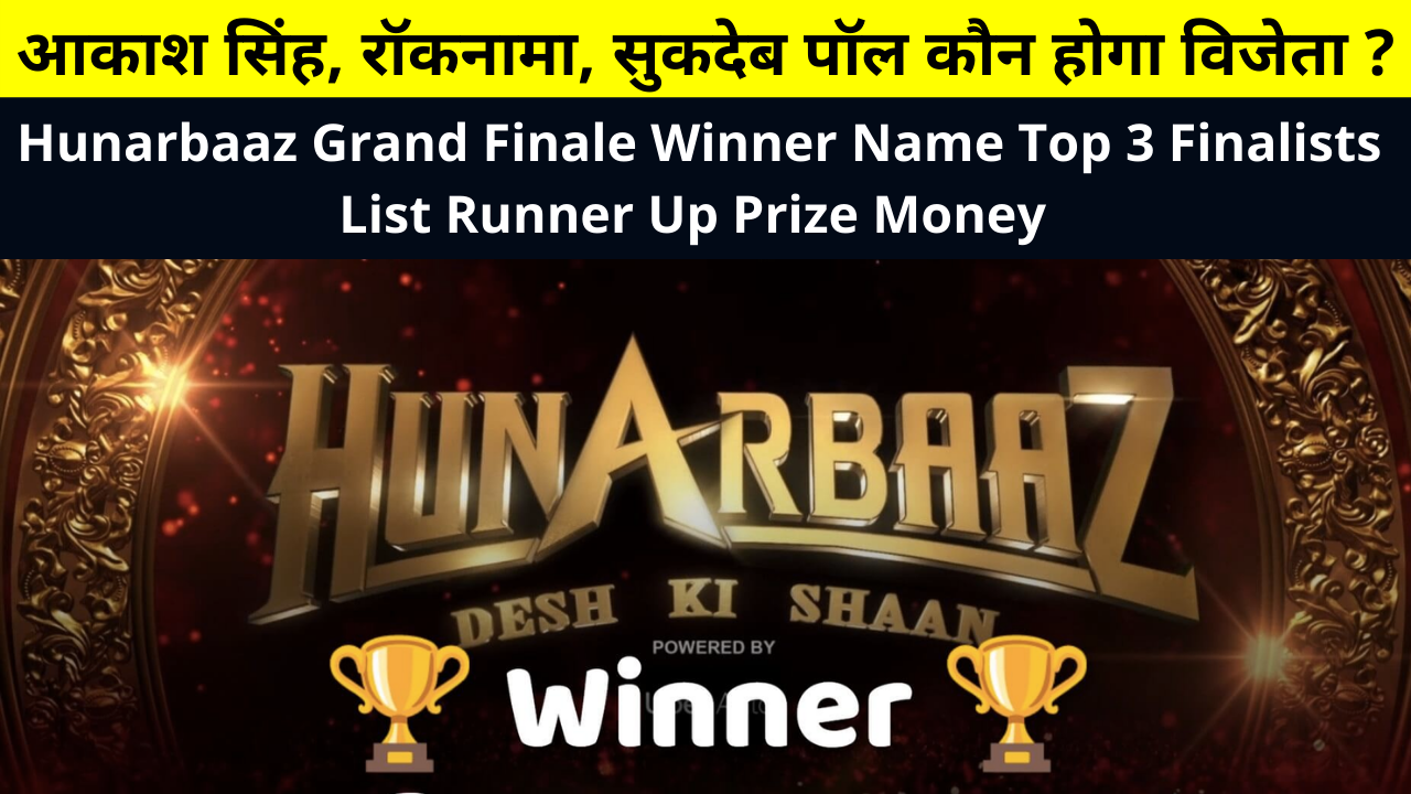 Hunarbaaz Grand Finale Winner Name Top 3 Finalists List Runner Up Prize Money Akash Singh Rocknaama Sukdeb Paul Who Will Be The Winner? | हुनरबाज़ ग्रैंड फिनाले कब है ?